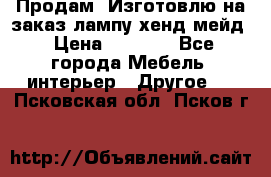 Продам, Изготовлю на заказ лампу хенд-мейд › Цена ­ 3 000 - Все города Мебель, интерьер » Другое   . Псковская обл.,Псков г.